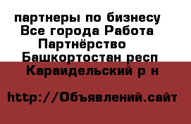 партнеры по бизнесу - Все города Работа » Партнёрство   . Башкортостан респ.,Караидельский р-н